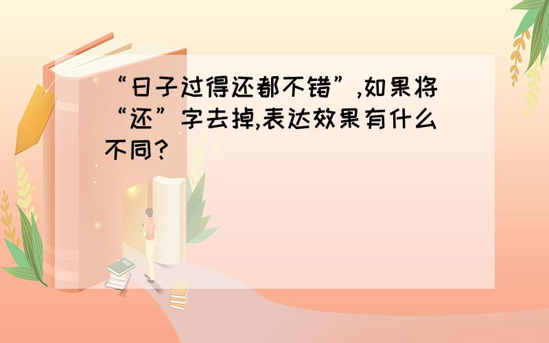 “日子过得还都不错”,如果将“还”字去掉,表达效果有什么不同?