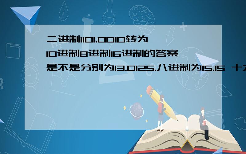 二进制1101.0010转为10进制8进制16进制的答案是不是分别为13.0125.八进制为15.15 十六进制为D4