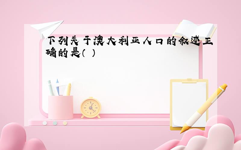 下列关于澳大利亚人口的叙述正确的是（ ）