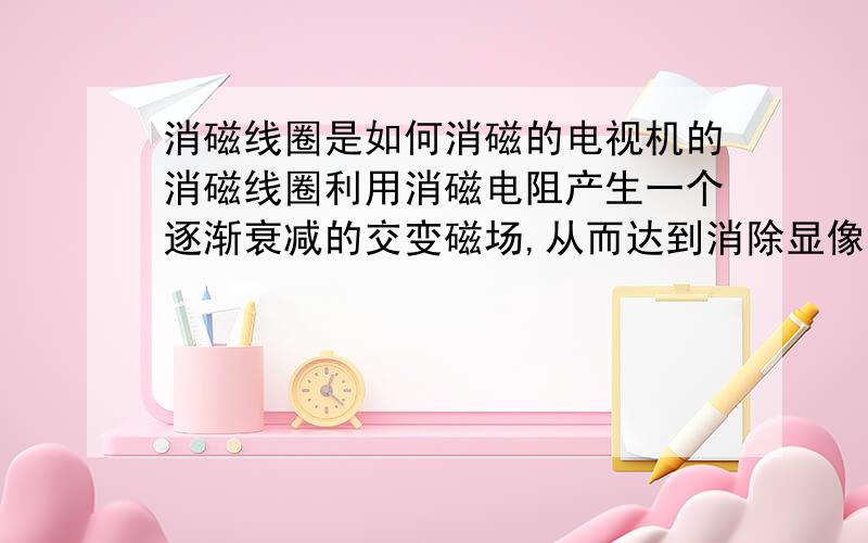 消磁线圈是如何消磁的电视机的消磁线圈利用消磁电阻产生一个逐渐衰减的交变磁场,从而达到消除显像管中剩磁的目的.但是消磁线圈