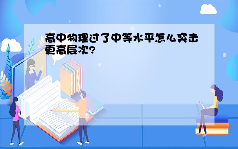 高中物理过了中等水平怎么突击更高层次?