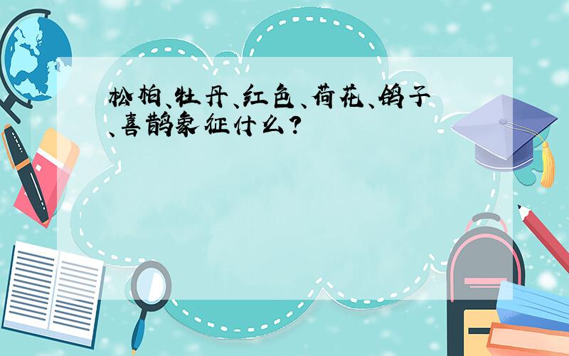 松柏、牡丹、红色、荷花、鸽子、喜鹊象征什么?