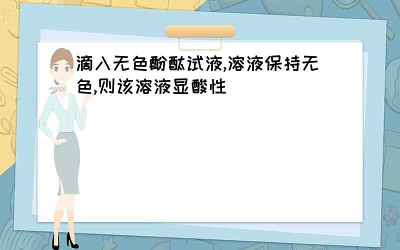 滴入无色酚酞试液,溶液保持无色,则该溶液显酸性