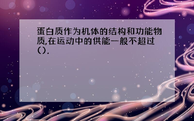 蛋白质作为机体的结构和功能物质,在运动中的供能一般不超过().