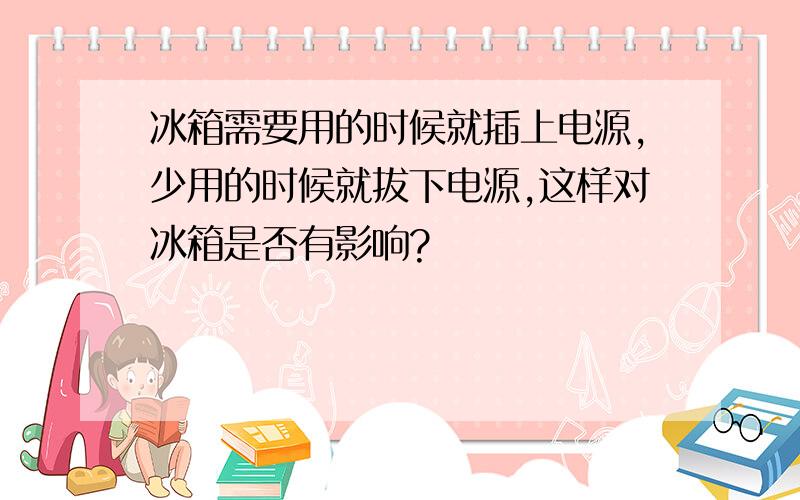 冰箱需要用的时候就插上电源,少用的时候就拔下电源,这样对冰箱是否有影响?