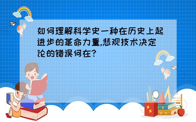 如何理解科学史一种在历史上起进步的革命力量,悲观技术决定论的错误何在?