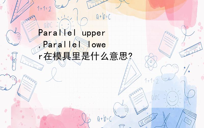 Parallel upper,Parallel lower在模具里是什么意思?