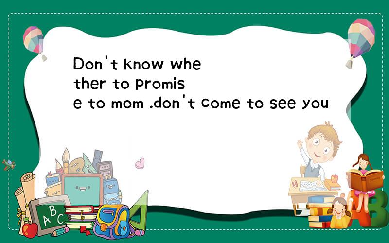 Don't know whether to promise to mom .don't come to see you