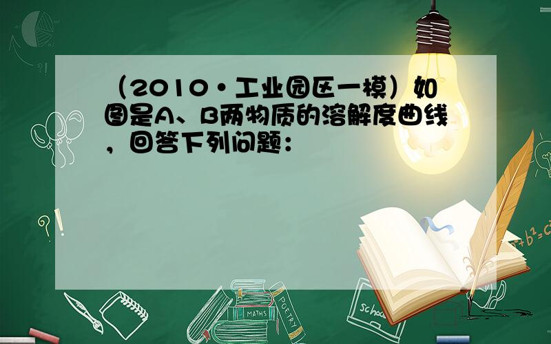 （2010•工业园区一模）如图是A、B两物质的溶解度曲线，回答下列问题：