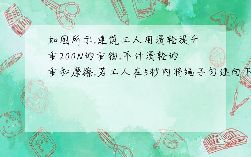 如图所示,建筑工人用滑轮提升重200N的重物,不计滑轮的重和摩擦,若工人在5秒内将绳子匀速向下拉6米,