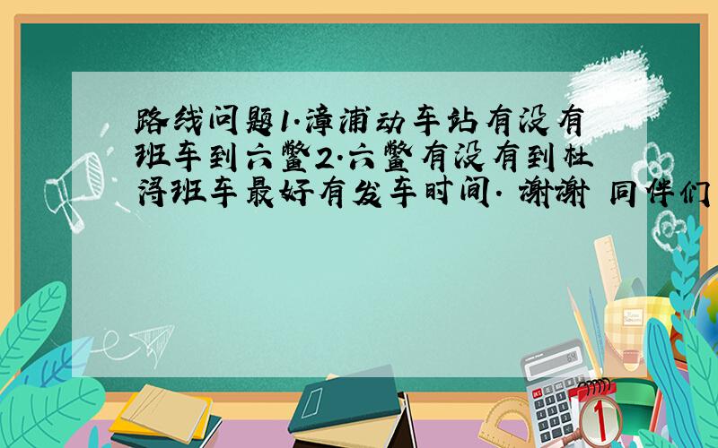 路线问题1.漳浦动车站有没有班车到六鳖2.六鳖有没有到杜浔班车最好有发车时间. 谢谢 同伴们