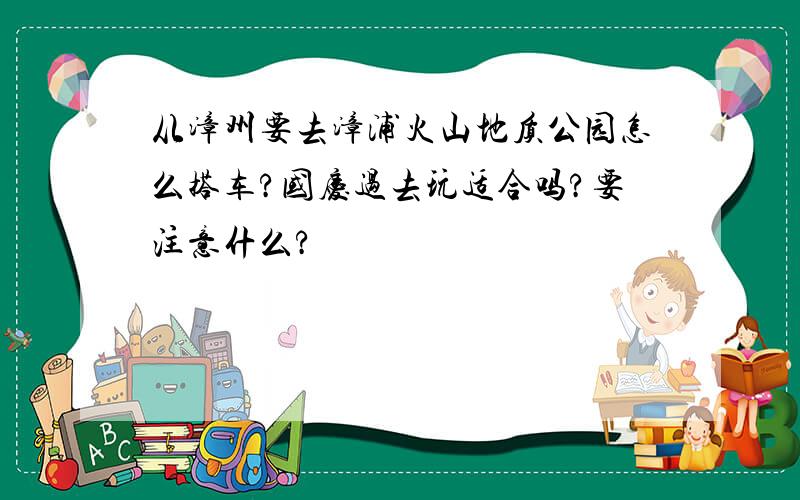 从漳州要去漳浦火山地质公园怎么搭车?国庆过去玩适合吗?要注意什么?