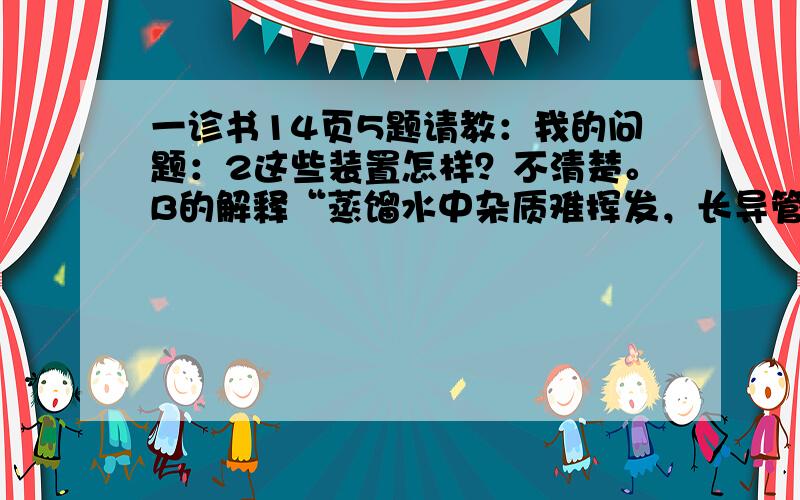 一诊书14页5题请教：我的问题：2这些装置怎样？不清楚。B的解释“蒸馏水中杂质难挥发，长导管可起冷凝作用，”不懂，请帮忙