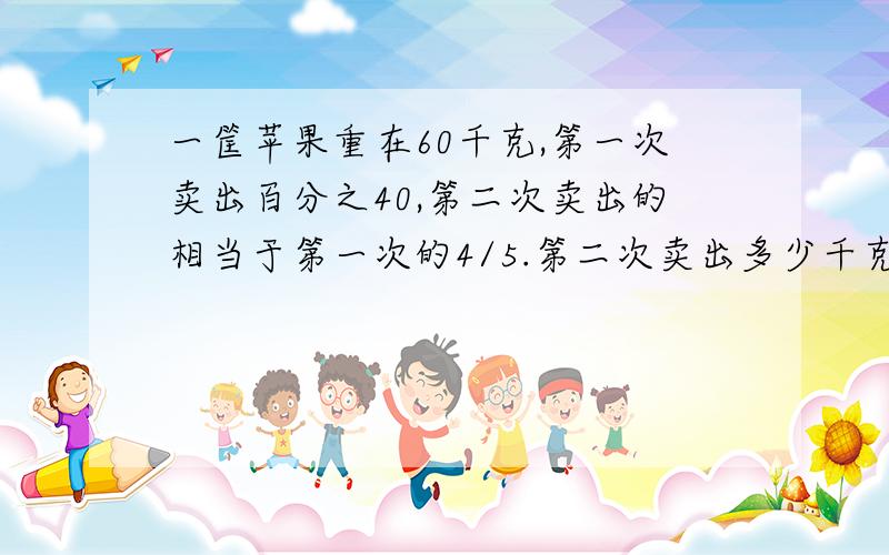 一筐苹果重在60千克,第一次卖出百分之40,第二次卖出的相当于第一次的4/5.第二次卖出多少千克