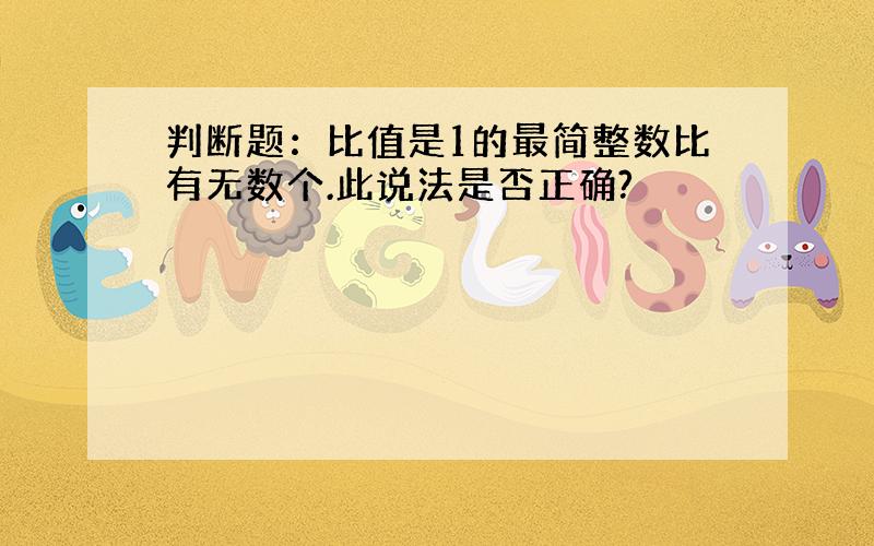 判断题：比值是1的最简整数比有无数个.此说法是否正确?