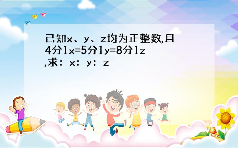 已知x、y、z均为正整数,且4分1x=5分1y=8分1z,求：x：y：z