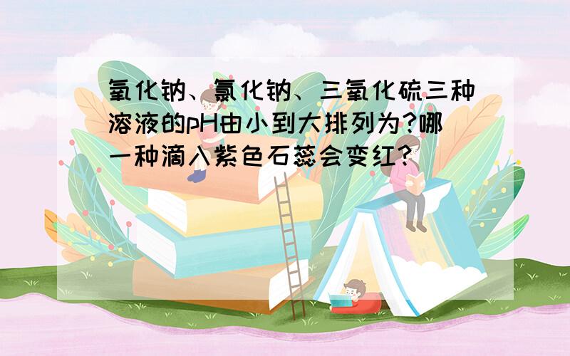 氧化钠、氯化钠、三氧化硫三种溶液的pH由小到大排列为?哪一种滴入紫色石蕊会变红?