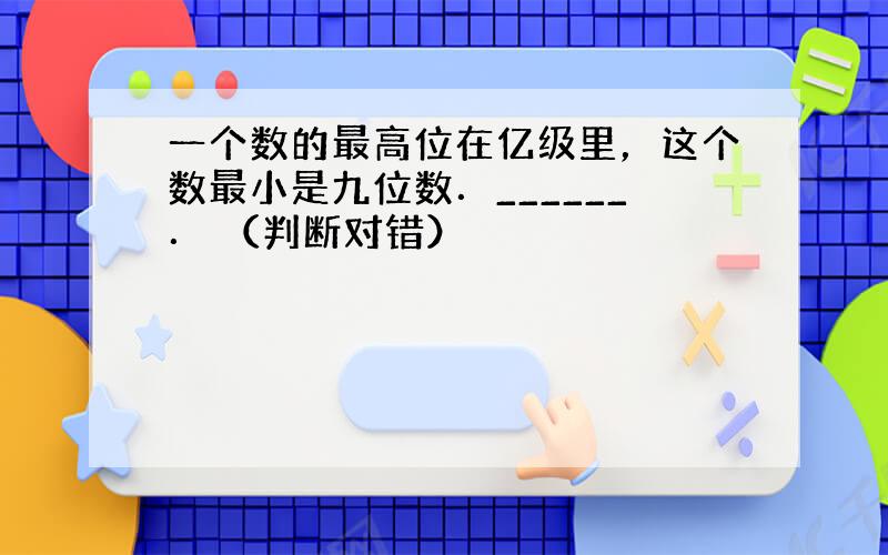 一个数的最高位在亿级里，这个数最小是九位数．______． （判断对错）