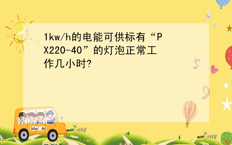 1kw/h的电能可供标有“PX220-40”的灯泡正常工作几小时?