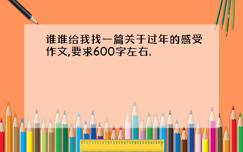 谁谁给我找一篇关于过年的感受作文,要求600字左右.