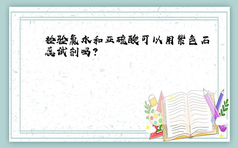 检验氯水和亚硫酸可以用紫色石蕊试剂吗?