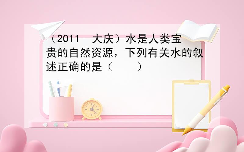 （2011•大庆）水是人类宝贵的自然资源，下列有关水的叙述正确的是（　　）