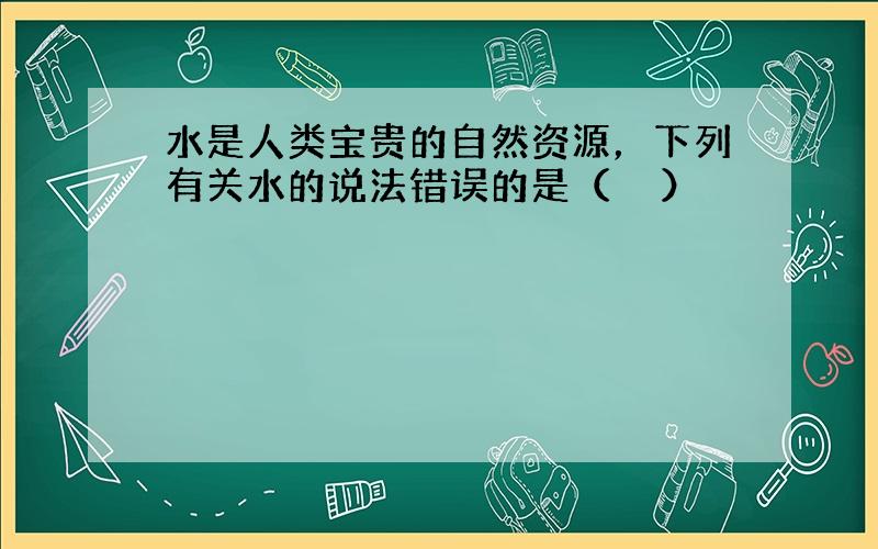 水是人类宝贵的自然资源，下列有关水的说法错误的是（　　）