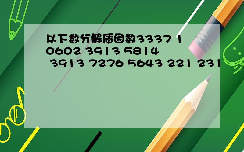 以下数分解质因数3337 10602 3913 5814 3913 7276 5643 221 231