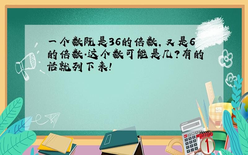 一个数既是36的倍数,又是6的倍数.这个数可能是几?有的话就列下来!