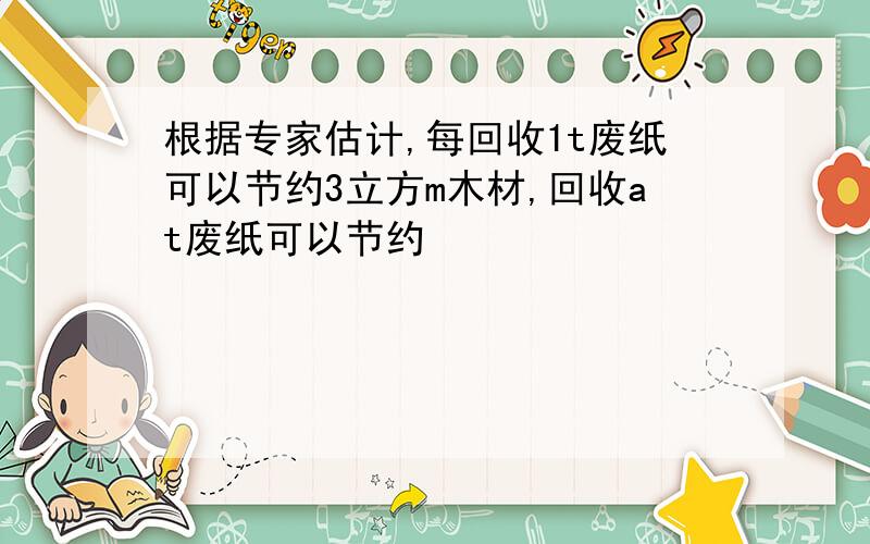 根据专家估计,每回收1t废纸可以节约3立方m木材,回收at废纸可以节约