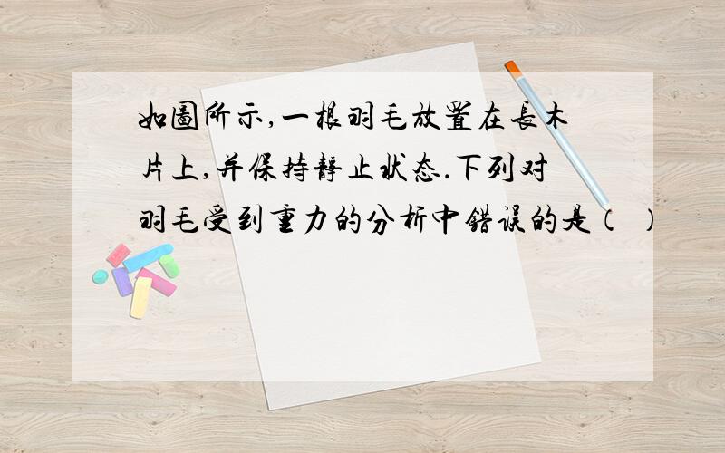 如图所示,一根羽毛放置在长木片上,并保持静止状态．下列对羽毛受到重力的分析中错误的是（ ）