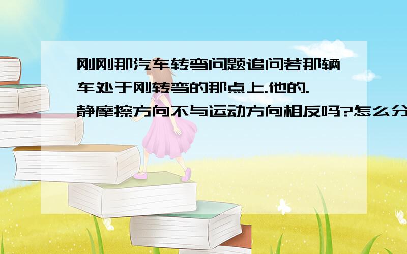 刚刚那汽车转弯问题追问若那辆车处于刚转弯的那点上.他的.静摩擦方向不与运动方向相反吗?怎么分岀与车身垂直的向心力呢