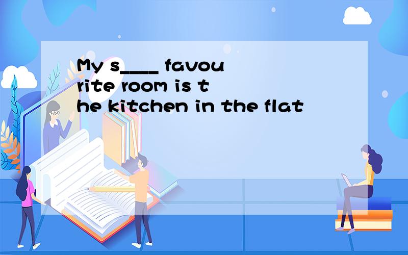 My s____ favourite room is the kitchen in the flat