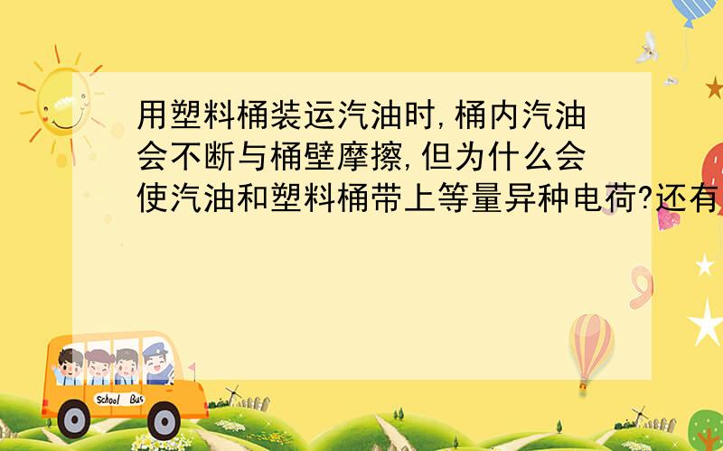 用塑料桶装运汽油时,桶内汽油会不断与桶壁摩擦,但为什么会使汽油和塑料桶带上等量异种电荷?还有等量异种电荷难道不会中和抵消