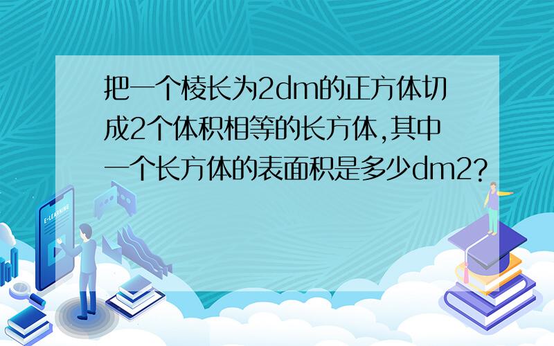 把一个棱长为2dm的正方体切成2个体积相等的长方体,其中一个长方体的表面积是多少dm2?