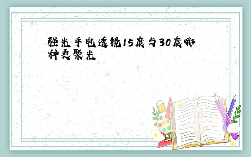 强光手电透镜15度与30度哪种更聚光