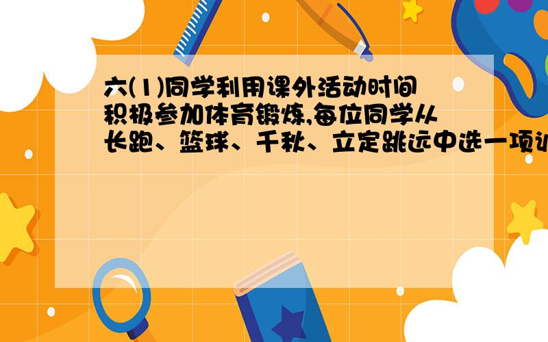 六(1)同学利用课外活动时间积极参加体育锻炼,每位同学从长跑、篮球、千秋、立定跳远中选一项训练,训练前后都进行了测试,现