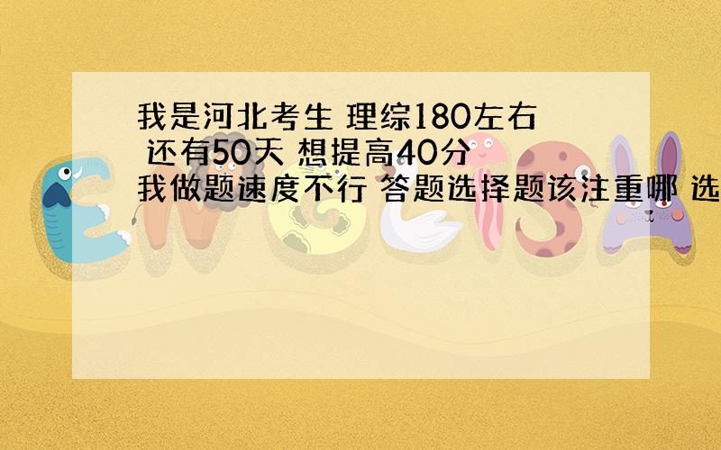 我是河北考生 理综180左右 还有50天 想提高40分 我做题速度不行 答题选择题该注重哪 选择题得用多少分钟