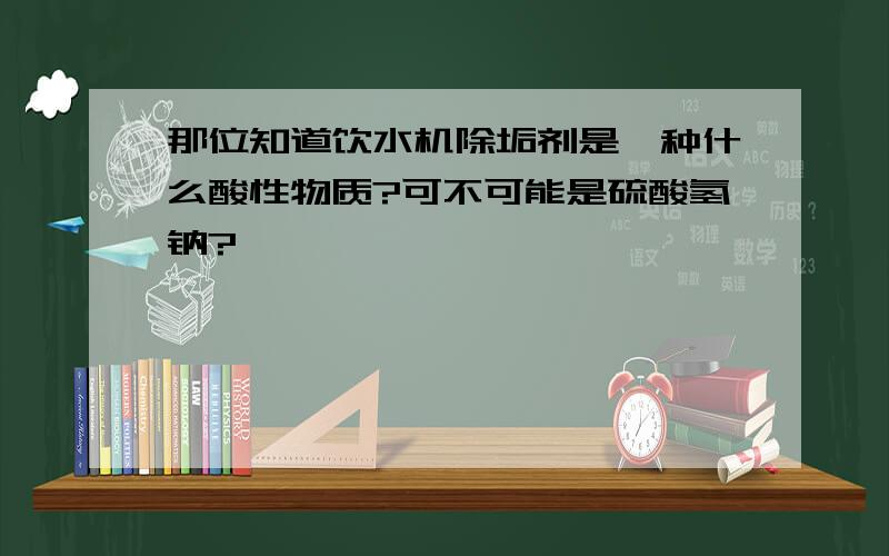 那位知道饮水机除垢剂是一种什么酸性物质?可不可能是硫酸氢钠?