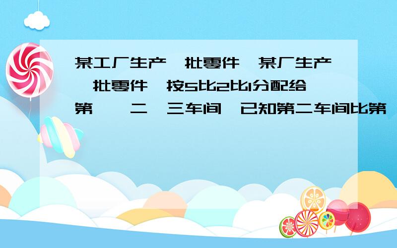 某工厂生产一批零件,某厂生产一批零件,按5比2比1分配给第一、二、三车间,已知第二车间比第一车间少分得60个,这批零件共