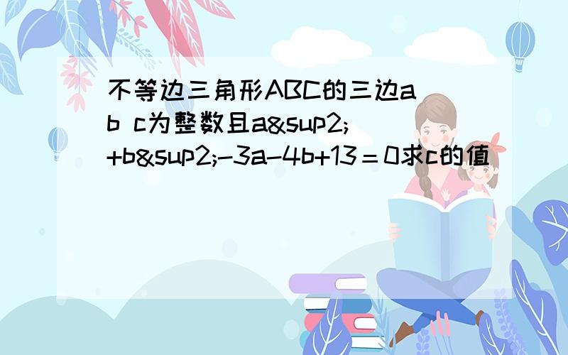 不等边三角形ABC的三边a b c为整数且a²+b²-3a-4b+13＝0求c的值