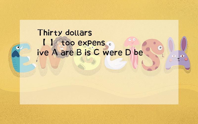 Thirty dollars【 】 too expensive A are B is C were D be