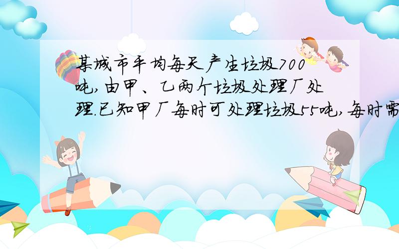 某城市平均每天产生垃圾700吨,由甲、乙两个垃圾处理厂处理.已知甲厂每时可处理垃圾55吨,每时需费用550元