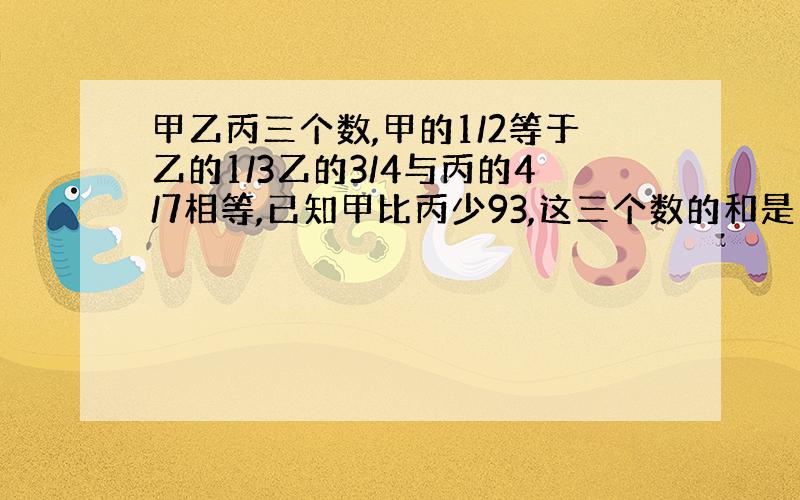 甲乙丙三个数,甲的1/2等于乙的1/3乙的3/4与丙的4/7相等,已知甲比丙少93,这三个数的和是多少?