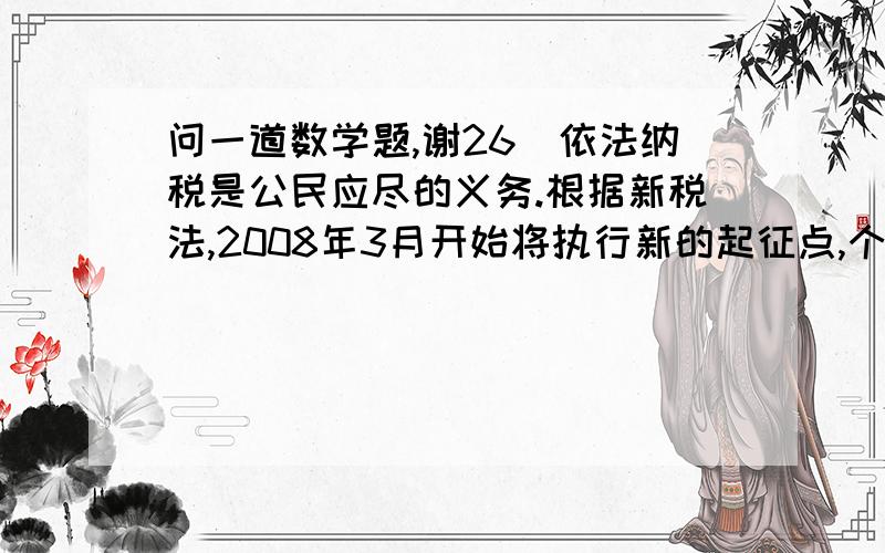 问一道数学题,谢26．依法纳税是公民应尽的义务.根据新税法,2008年3月开始将执行新的起征点,个人所得税起 征点自20