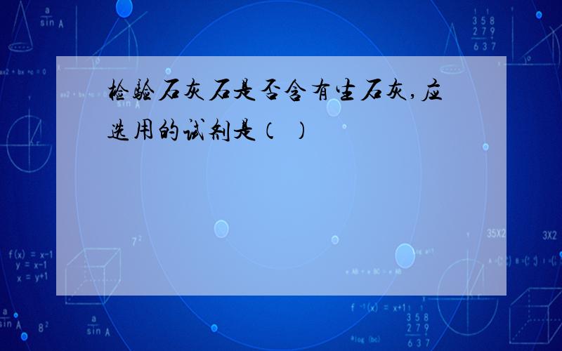 检验石灰石是否含有生石灰,应选用的试剂是（ ）