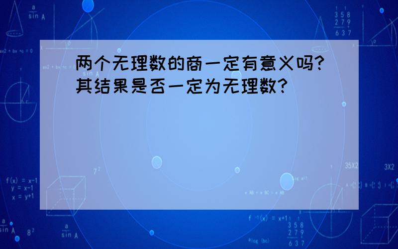 两个无理数的商一定有意义吗?其结果是否一定为无理数?