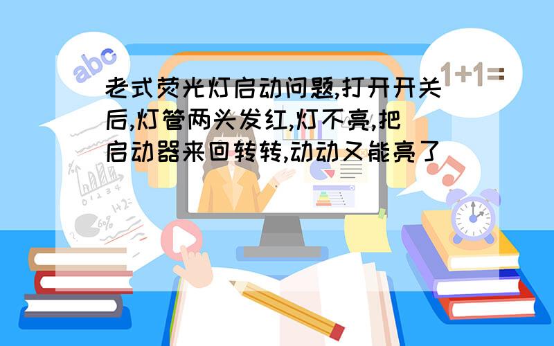 老式荧光灯启动问题,打开开关后,灯管两头发红,灯不亮,把启动器来回转转,动动又能亮了