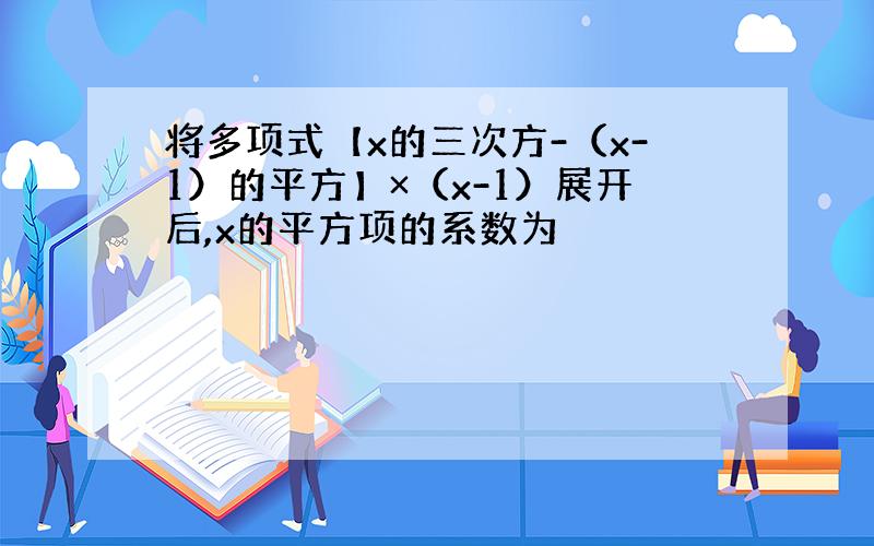 将多项式【x的三次方-（x-1）的平方】×（x-1）展开后,x的平方项的系数为