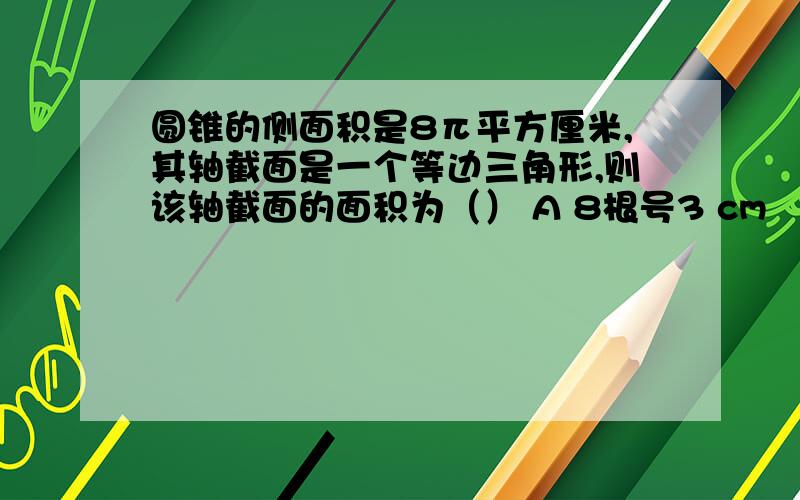 圆锥的侧面积是8π平方厘米,其轴截面是一个等边三角形,则该轴截面的面积为（） A 8根号3 cm² B 4根